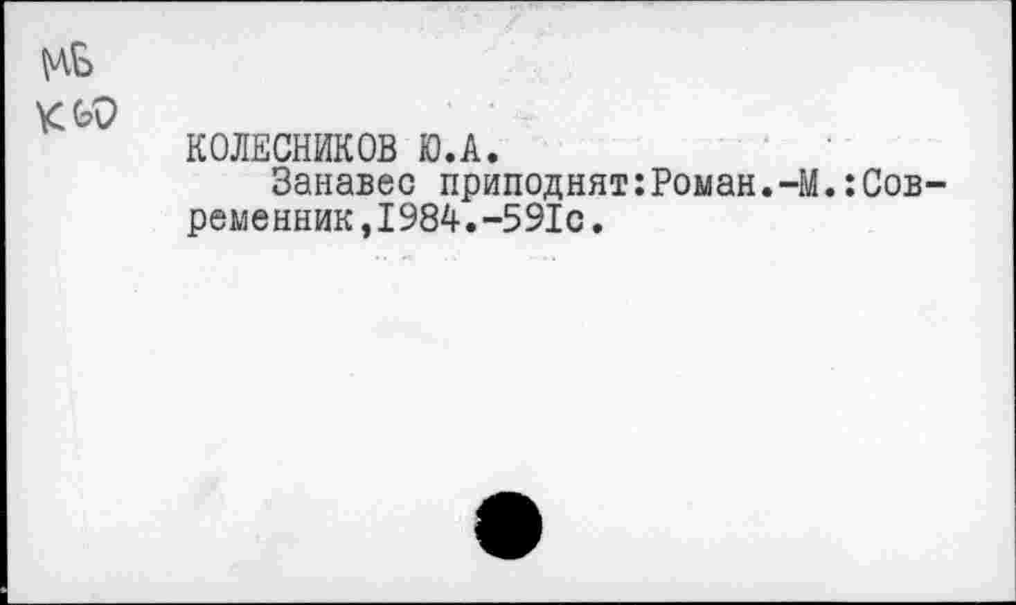 ﻿
КОЛЕСНИКОВ Ю.А.
Занавес приподнят:Роман.-М.Современник ,1984.-591с.